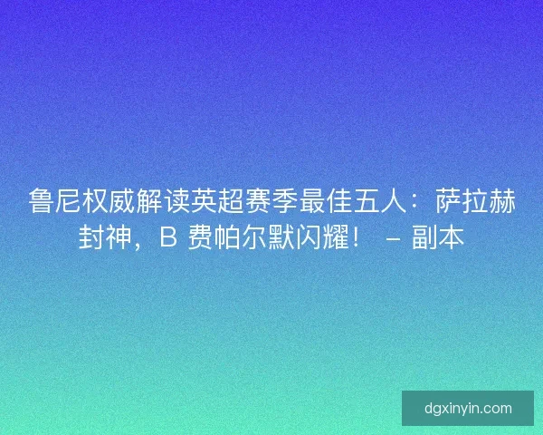 鲁尼权威解读英超赛季最佳五人：萨拉赫封神，B 费帕尔默闪耀！ - 副本