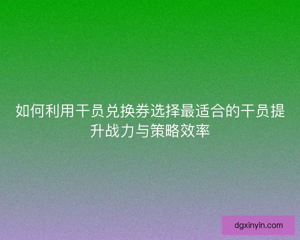 如何利用干员兑换券选择最适合的干员提升战力与策略效率