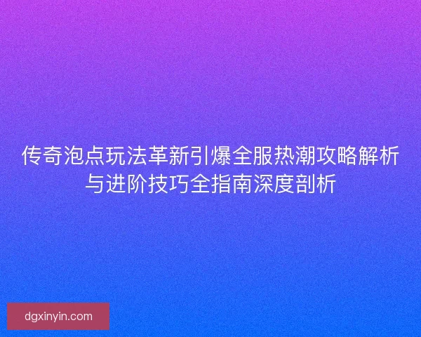 传奇泡点玩法革新引爆全服热潮攻略解析与进阶技巧全指南深度剖析