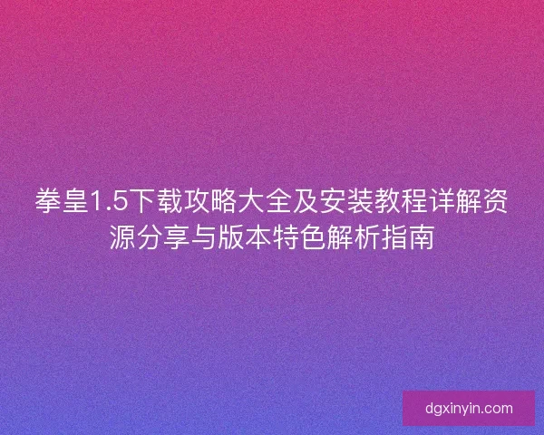 拳皇1.5下载攻略大全及安装教程详解资源分享与版本特色解析指南