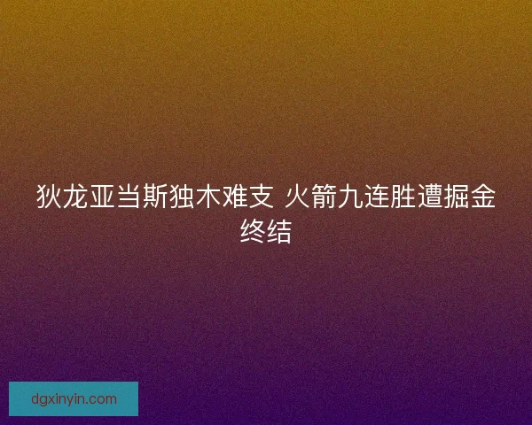 狄龙亚当斯独木难支 火箭九连胜遭掘金终结