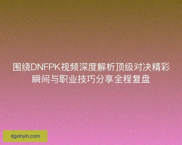 围绕DNFPK视频深度解析顶级对决精彩瞬间与职业技巧分享全程复盘