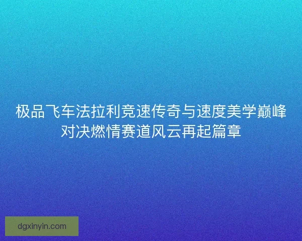 极品飞车法拉利竞速传奇与速度美学巅峰对决燃情赛道风云再起篇章