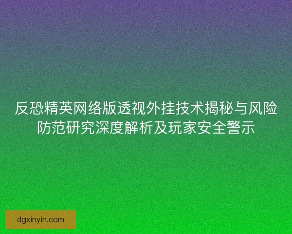 反恐精英网络版透视外挂技术揭秘与风险防范研究深度解析及玩家安全警示