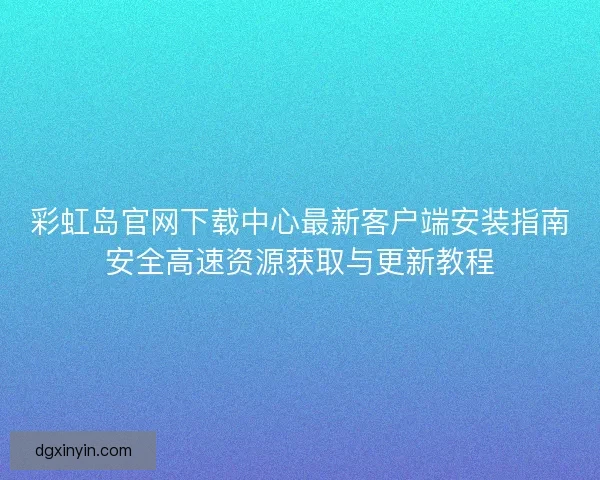 彩虹岛官网下载中心最新客户端安装指南安全高速资源获取与更新教程