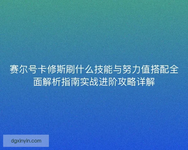 赛尔号卡修斯刷什么技能与努力值搭配全面解析指南实战进阶攻略详解
