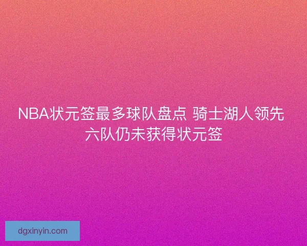 NBA状元签最多球队盘点 骑士湖人领先 六队仍未获得状元签