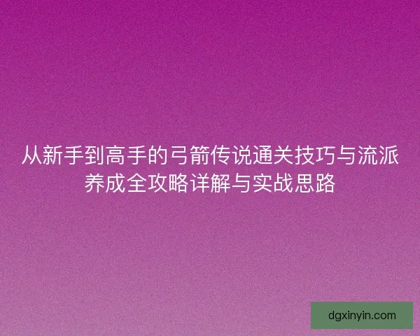 从新手到高手的弓箭传说通关技巧与流派养成全攻略详解与实战思路