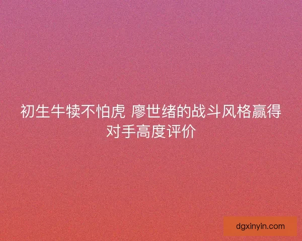 初生牛犊不怕虎 廖世绪的战斗风格赢得对手高度评价