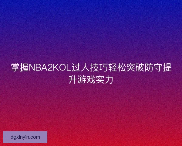 掌握NBA2KOL过人技巧轻松突破防守提升游戏实力