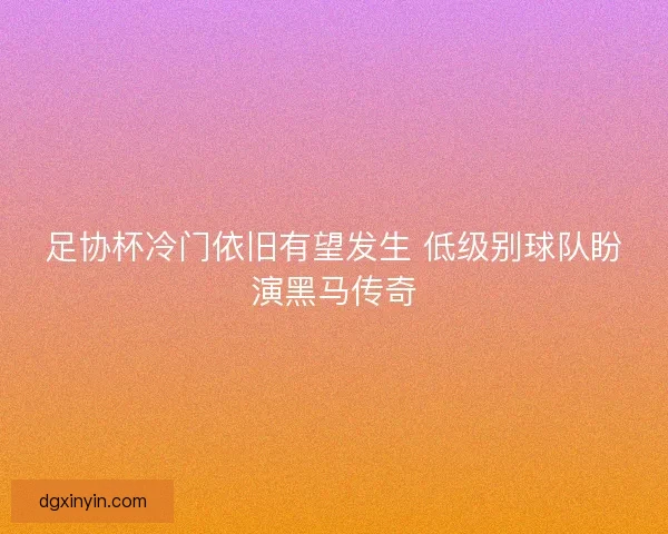 足协杯冷门依旧有望发生 低级别球队盼演黑马传奇