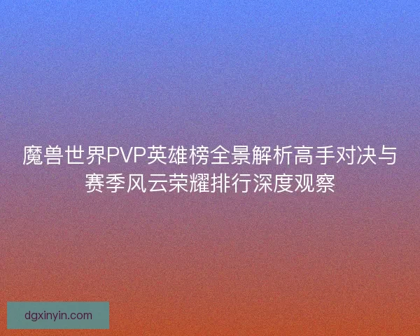 魔兽世界PVP英雄榜全景解析高手对决与赛季风云荣耀排行深度观察