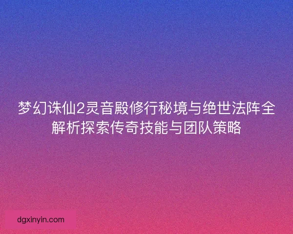 梦幻诛仙2灵音殿修行秘境与绝世法阵全解析探索传奇技能与团队策略