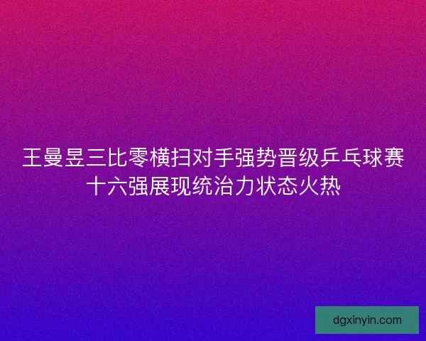 王曼昱三比零横扫对手强势晋级乒乓球赛十六强展现统治力状态火热