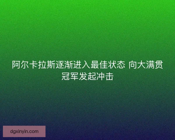 阿尔卡拉斯逐渐进入最佳状态 向大满贯冠军发起冲击