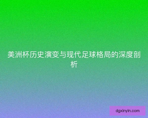 美洲杯历史演变与现代足球格局的深度剖析