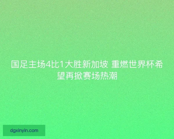 国足主场4比1大胜新加坡 重燃世界杯希望再掀赛场热潮