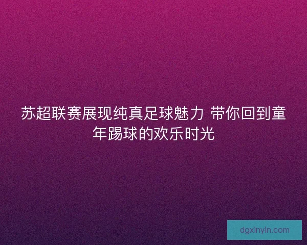 苏超联赛展现纯真足球魅力 带你回到童年踢球的欢乐时光