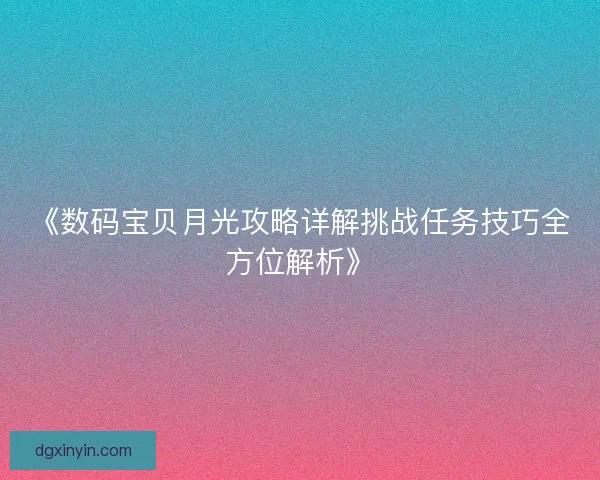 《数码宝贝月光攻略详解挑战任务技巧全方位解析》