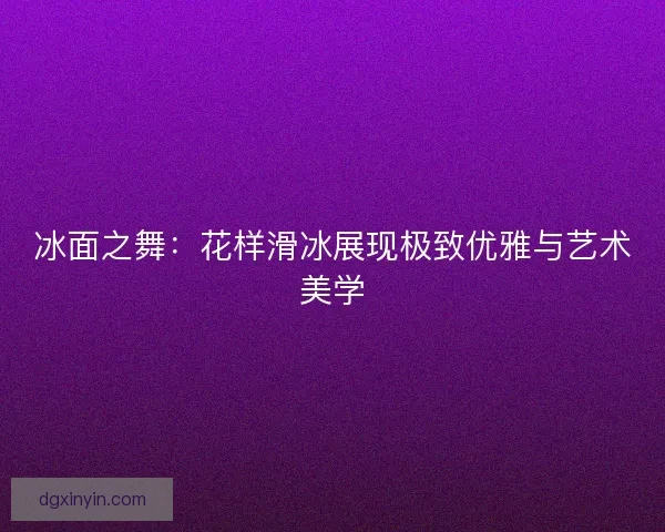 冰面之舞：花样滑冰展现极致优雅与艺术美学