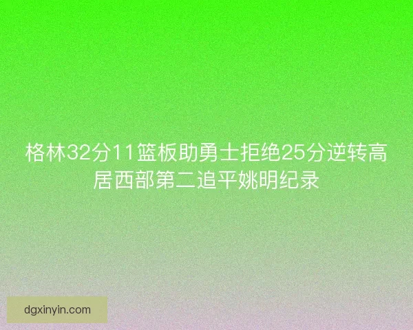 格林32分11篮板助勇士拒绝25分逆转高居西部第二追平姚明纪录