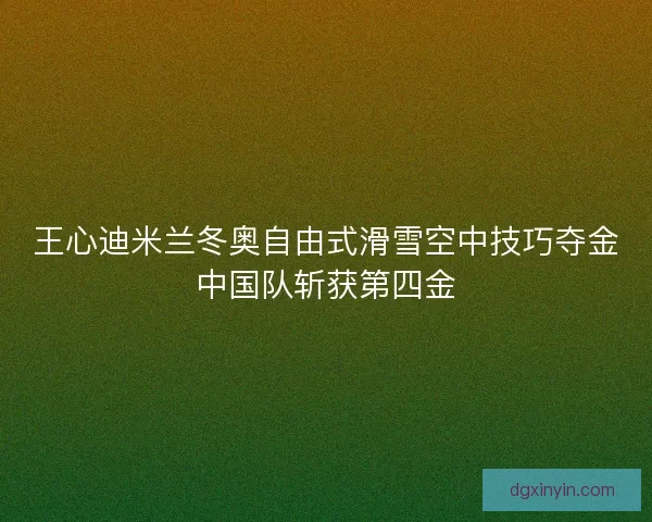 王心迪米兰冬奥自由式滑雪空中技巧夺金中国队斩获第四金