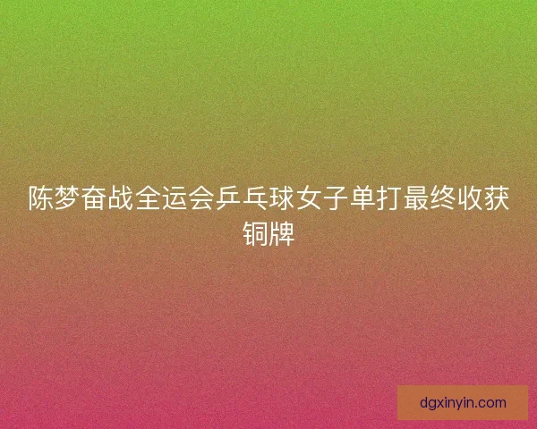 陈梦奋战全运会乒乓球女子单打最终收获铜牌