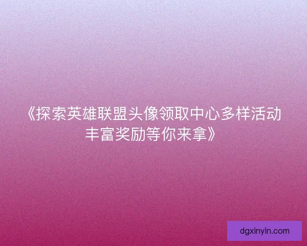 《探索英雄联盟头像领取中心多样活动 丰富奖励等你来拿》