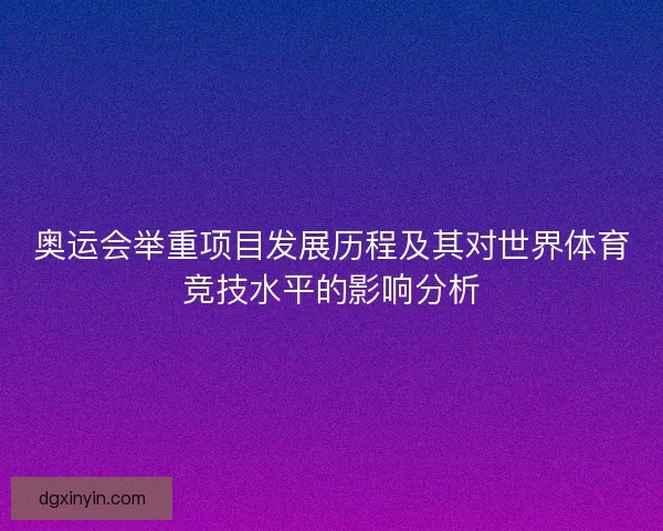 奥运会举重项目发展历程及其对世界体育竞技水平的影响分析 奥运会举重项目发展历程及其对世界体育竞技水平的影响分析