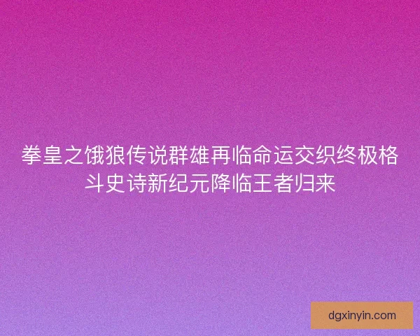 拳皇之饿狼传说群雄再临命运交织终极格斗史诗新纪元降临王者归来