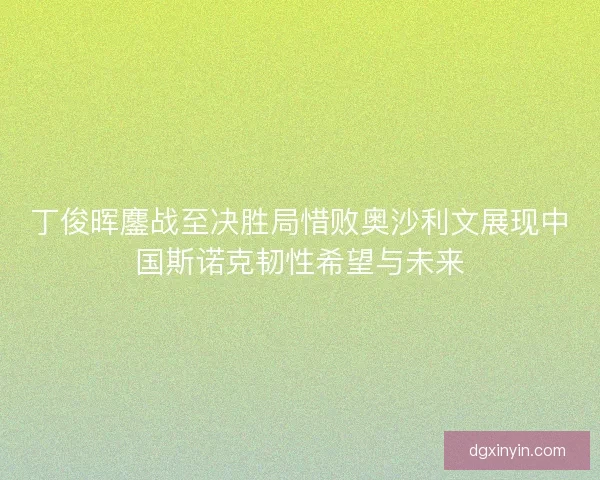 丁俊晖鏖战至决胜局惜败奥沙利文展现中国斯诺克韧性希望与未来