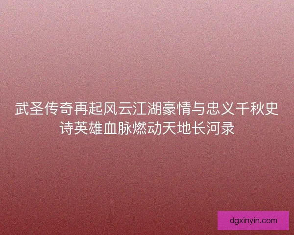 武圣传奇再起风云江湖豪情与忠义千秋史诗英雄血脉燃动天地长河录