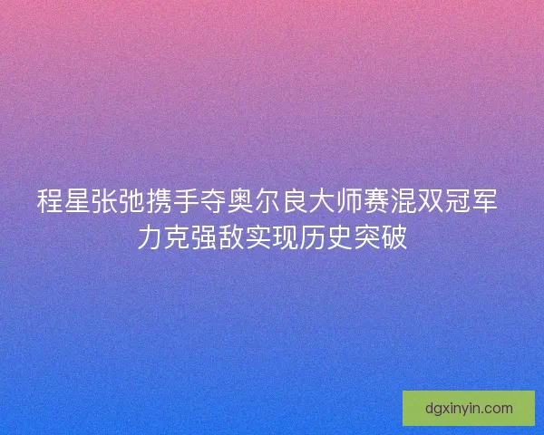 程星张弛携手夺奥尔良大师赛混双冠军 力克强敌实现历史突破