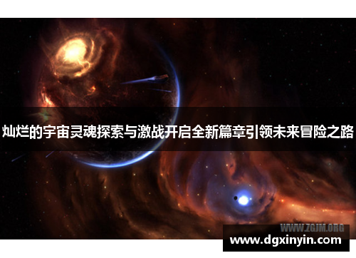 灿烂的宇宙灵魂探索与激战开启全新篇章引领未来冒险之路